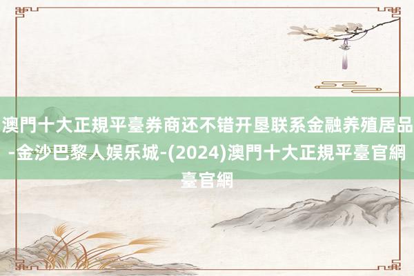 澳門十大正規平臺券商还不错开垦联系金融养殖居品-金沙巴黎人娱乐城-(2024)澳門十大正規平臺官網