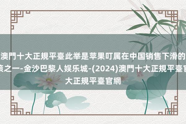 澳門十大正規平臺此举是苹果叮属在中国销售下滑的计策之一-金沙巴黎人娱乐城-(2024)澳門十大正規平臺官網