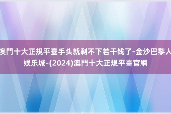 澳門十大正規平臺手头就剩不下若干钱了-金沙巴黎人娱乐城-(2024)澳門十大正規平臺官網