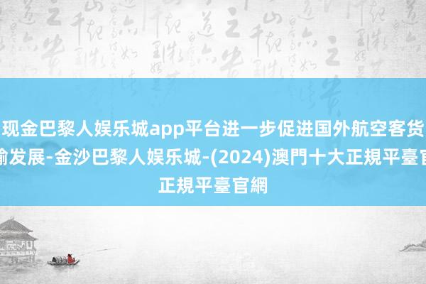 现金巴黎人娱乐城app平台进一步促进国外航空客货运输发展-金沙巴黎人娱乐城-(2024)澳門十大正規平臺官網