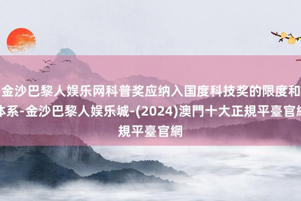 金沙巴黎人娱乐网科普奖应纳入国度科技奖的限度和体系-金沙巴黎人娱乐城-(2024)澳門十大正規平臺官網